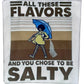 Funny Tee ~ All These Flavors & You Chose To Be Salty